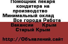 Помощник пекаря-кондитера на производство  › Минимальный оклад ­ 44 000 - Все города Работа » Вакансии   . Крым,Старый Крым